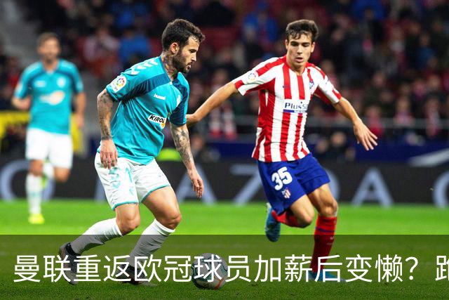 曼联重返欧冠球员加薪后变懒？跑动数据落后！体能储备遭质疑无法坚持90分钟